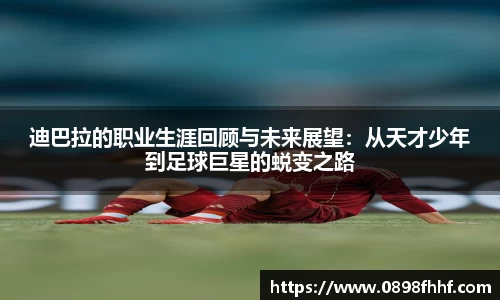 333体育迪巴拉的职业生涯回顾与未来展望：从天才少年到足球巨星的蜕变之路