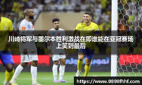 333体育川崎将军与墨尔本胜利激战在即谁能在亚冠赛场上笑到最后